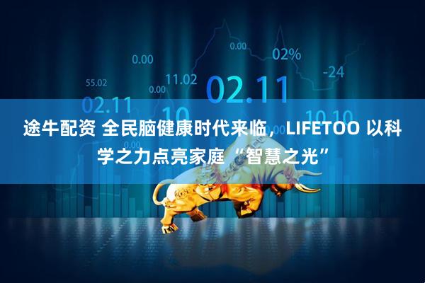 途牛配资 全民脑健康时代来临，LIFETOO 以科学之力点亮家庭 “智慧之光”