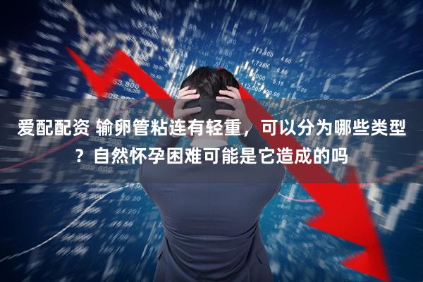 爱配配资 输卵管粘连有轻重，可以分为哪些类型？自然怀孕困难可能是它造成的吗