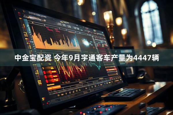 中金宝配资 今年9月宇通客车产量为4447辆