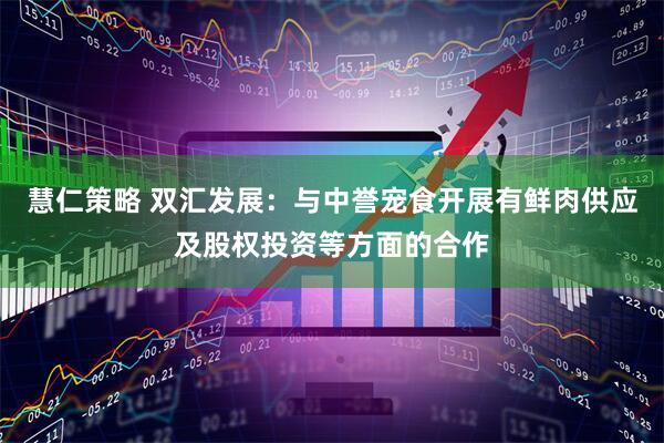 慧仁策略 双汇发展：与中誉宠食开展有鲜肉供应及股权投资等方面的合作
