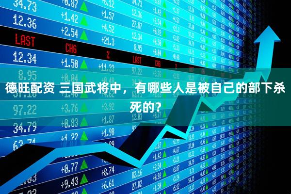德旺配资 三国武将中，有哪些人是被自己的部下杀死的？