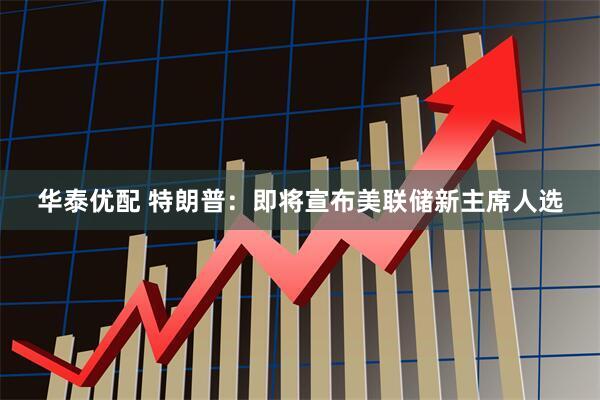 华泰优配 特朗普：即将宣布美联储新主席人选