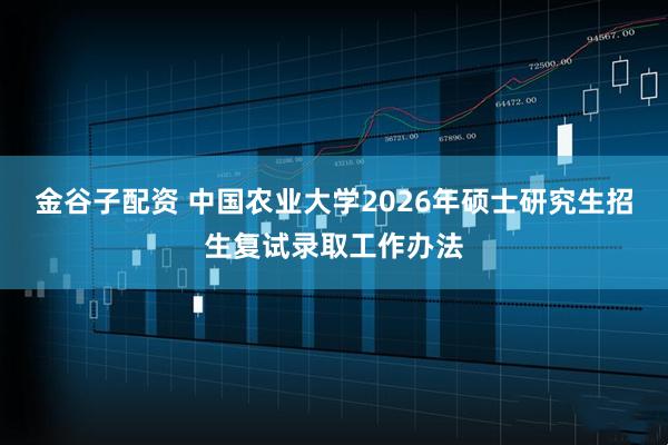 金谷子配资 中国农业大学2026年硕士研究生招生复试录取工作办法