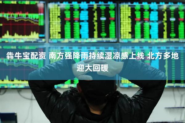 犇牛宝配资 南方强降雨持续湿凉感上线 北方多地迎大回暖
