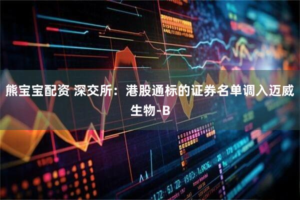 熊宝宝配资 深交所：港股通标的证券名单调入迈威生物-B