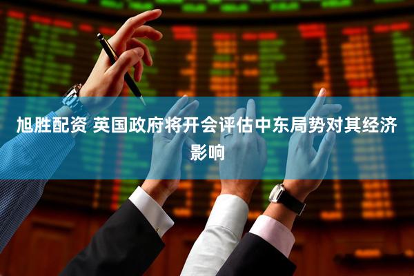 旭胜配资 英国政府将开会评估中东局势对其经济影响